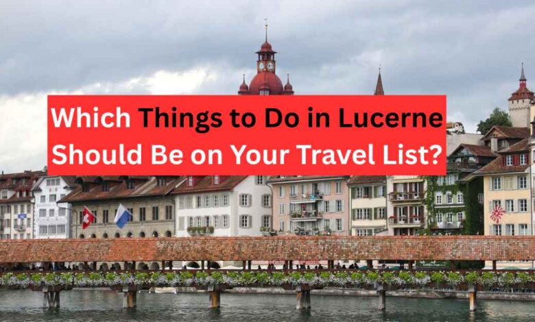 Things to Do in Lucerne The Ultimate Guide for Travelers