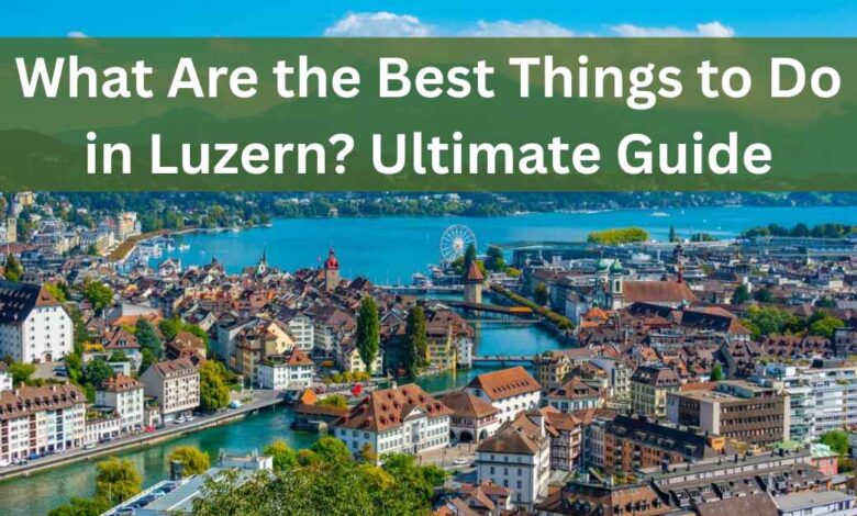 Things to Do in Luzern – The Ultimate Guide For Travellers