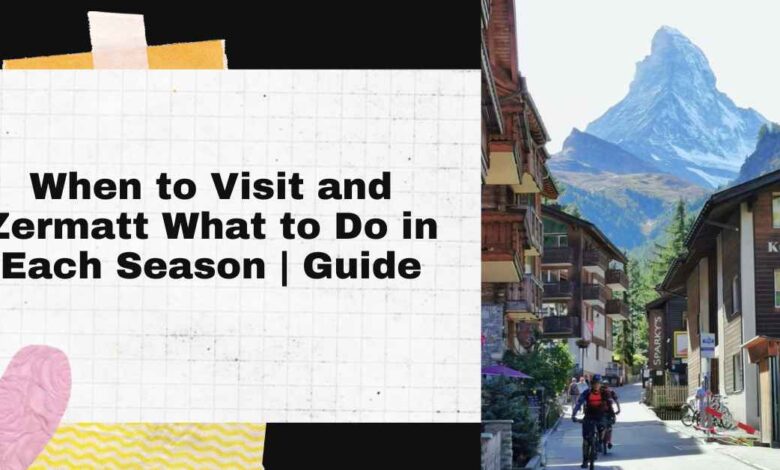 When to Visit and Zermatt What to Do in Each Season Guide