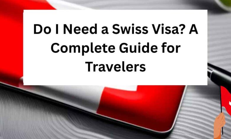 Do I Need a Swiss Visa A Complete Guide for Travelers